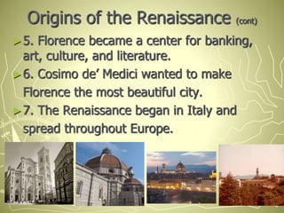 Origins of the Renaissance (cont)
►5. Florence became a center for banking,
art, culture, and literature.
►6. Cosimo de’ Medici wanted to make
Florence the most beautiful city.
►7. The Renaissance began in Italy and
spread throughout Europe.
 