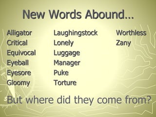 New Words Abound…
Alligator Laughingstock Worthless
Critical Lonely Zany
Equivocal Luggage
Eyeball Manager
Eyesore Puke
Gloomy Torture
But where did they come from?
 