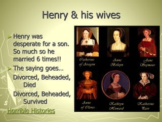 Henry & his wives
► Henry was
desperate for a son.
So much so he
married 6 times!!
► The saying goes…
Divorced, Beheaded,
Died
Divorced, Beheaded,
Survived
Horrible Histories
 