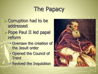 The Papacy
►Corruption had to be
addressed
►Pope Paul II led papal
reform
 Oversaw the creation of
the Jesuit order
 Opened the Council of
Trent
 Revived the Inquisition
 