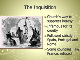 The Inquisition
►Church’s way to
suppress heresy
►Infamous for its
cruelty
►Followed strictly in
Spain, Portugal and
Rome
►Some countries, like
France, refused
 