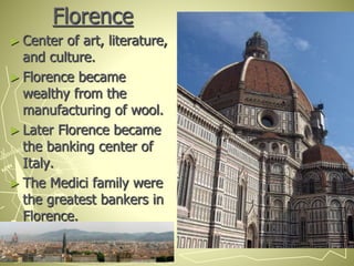 Florence
► Center of art, literature,
and culture.
► Florence became
wealthy from the
manufacturing of wool.
► Later Florence became
the banking center of
Italy.
► The Medici family were
the greatest bankers in
Florence.
 