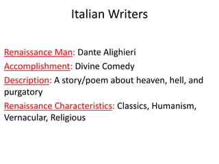 Italian Writers
Renaissance Man: Dante Alighieri
Accomplishment: Divine Comedy
Description: A story/poem about heaven, hell, and
purgatory
Renaissance Characteristics: Classics, Humanism,
Vernacular, Religious
 