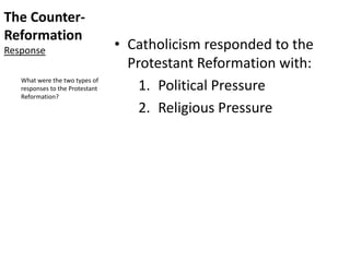 The Counter-
Reformation
Response • Catholicism responded to the
Protestant Reformation with:
1. Political Pressure
2. Religious Pressure
What were the two types of
responses to the Protestant
Reformation?
 