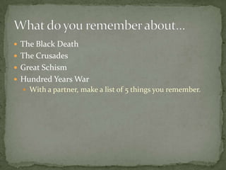  The Black Death
 The Crusades
 Great Schism
 Hundred Years War
   With a partner, make a list of 5 things you remember.
 