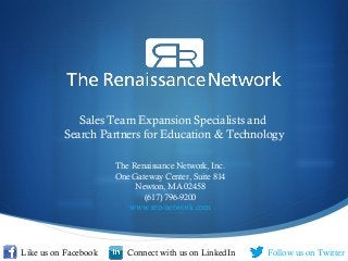 Sales Team Expansion Specialists and
Search Partners for Education & Technology
The Renaissance Network, Inc.
One Gateway Center, Suite 814
Newton, MA 02458
(617) 796-9200
www.ren-network.com
Follow us on TwitterLike us on Facebook Connect with us on LinkedIn
 