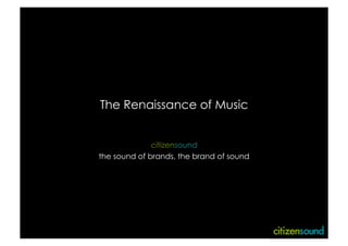 The Renaissance of Music


              citizensound
the sound of brands, the brand of sound
 