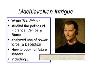 Machiavellian Intrigue
• Wrote The Prince
• studied the politics of
Florence, Venice &
Rome
• analyzed use of power,
force, & Deception
• How to book for future
leaders
• Including... Niccolo Machiavelli
 