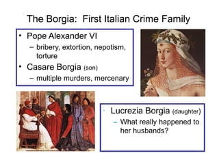The Borgia: First Italian Crime Family
• Pope Alexander VI
– bribery, extortion, nepotism,
torture
• Casare Borgia (son)
– multiple murders, mercenary
• Lucrezia Borgia (daughter)
– What really happened to
her husbands?
 