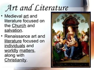 Art and Literature
• Medieval art and
literature focused on
the Church and
salvation.
• Renaissance art and
literature focused on
individuals and
worldly matters,
along with
Christianity.
 