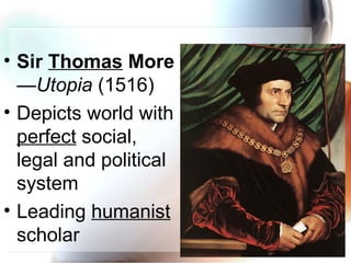 • Sir Thomas More
—Utopia (1516)
• Depicts world with
perfect social,
legal and political
system
• Leading humanist
scholar
 