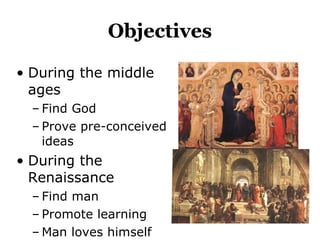Objectives
• During the middle
ages
– Find God
– Prove pre-conceived
ideas
• During the
Renaissance
– Find man
– Promote learning
– Man loves himself
 