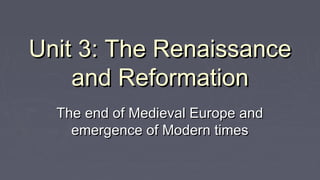 Unit 3: The RenaissanceUnit 3: The Renaissance
and Reformationand Reformation
The end of Medieval Europe andThe end of Medieval Europe and
emergence of Modern timesemergence of Modern times
 