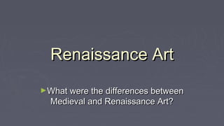 Renaissance ArtRenaissance Art
►What were the differences betweenWhat were the differences between
Medieval and Renaissance Art?Medieval and Renaissance Art?
 