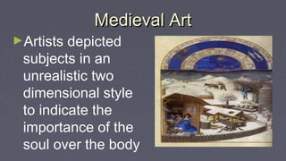 Medieval ArtMedieval Art
►Artists depicted
subjects in an
unrealistic two
dimensional style
to indicate the
importance of the
soul over the body
 
