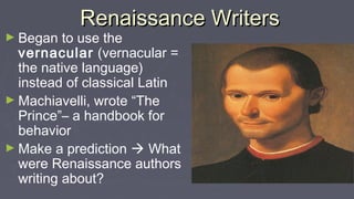 Renaissance WritersRenaissance Writers
► Began to use the
vernacular (vernacular =
the native language)
instead of classical Latin
► Machiavelli, wrote “The
Prince”– a handbook for
behavior
► Make a prediction  What
were Renaissance authors
writing about?
 