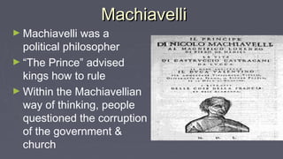 MachiavelliMachiavelli
► Machiavelli was a
political philosopher
► “The Prince” advised
kings how to rule
► Within the Machiavellian
way of thinking, people
questioned the corruption
of the government &
church
 