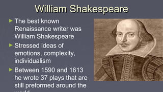 William ShakespeareWilliam Shakespeare
► The best known
Renaissance writer was
William Shakespeare
► Stressed ideas of
emotions, complexity,
individualism
► Between 1590 and 1613
he wrote 37 plays that are
still preformed around the
 