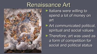 Renaissance ArtRenaissance Art
► Italians were willing toItalians were willing to
spend a lot of money onspend a lot of money on
artart
► Art communicated political,Art communicated political,
spiritual and social valuesspiritual and social values
► Therefore, art was used asTherefore, art was used as
a form of competition fora form of competition for
social and political statussocial and political status
 