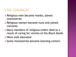 The ChurchReligious men became monks; joined monasteriesReligious women became nuns and joined conventsMany members of religious orders died as a result of caring for victims of the Black DeathWere well educatedSome monasteries became learning centers