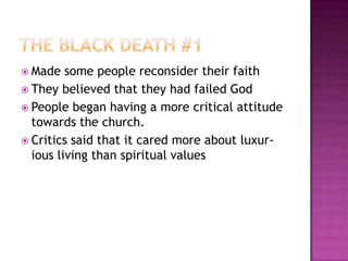 The black death #1Made some people reconsider their faithThey believed that they had failed GodPeople began having a more critical attitude towards the church.Critics said that it cared more about luxur-ious living than spiritual values 