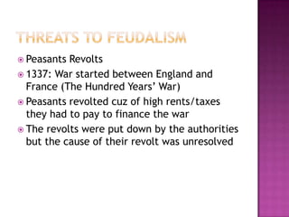 Threats to feudalismPeasants Revolts1337: War started between England and France (The Hundred Years’ War)Peasants revolted cuz of high rents/taxes they had to pay to finance the war The revolts were put down by the authorities but the cause of their revolt was unresolved