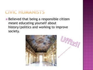 Civic humanistsBelieved that being a responsible citizen meant educating yourself about history/politics and working to improve society. Uffizi!