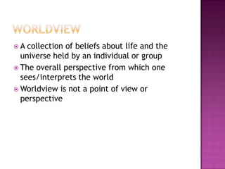 Worldview A collection of beliefs about life and the universe held by an individual or groupThe overall perspective from which one sees/interprets the worldWorldview is not a point of view or perspective