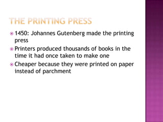 The printing press1450: Johannes Gutenberg made the printing pressPrinters produced thousands of books in the time it had once taken to make oneCheaper because they were printed on paper instead of parchment 