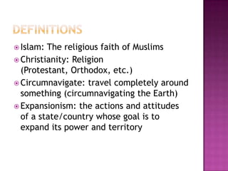 definitionsIslam: The religious faith of MuslimsChristianity: Religion (Protestant, Orthodox, etc.)Circumnavigate: travel completely around something (circumnavigating the Earth)Expansionism: the actions and attitudes of a state/country whose goal is to expand its power and territory