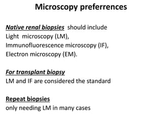 Microscopy preferrences
Native renal biopsies should include
Light microscopy (LM),
Immunofluorescence microscopy (IF),
Electron microscopy (EM).
For transplant biopsy
LM and IF are considered the standard
Repeat biopsies
only needing LM in many cases
 