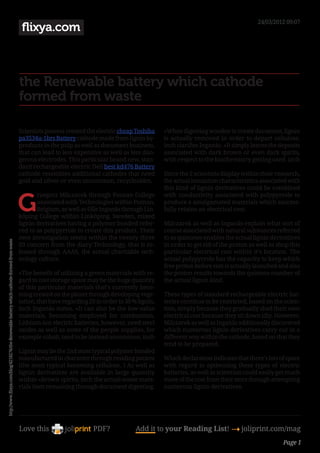24/03/2012 09:07
                                                                                            flixya.com



                                                                                           the Renewable battery which cathode
                                                                                           formed from waste

                                                                                           Scientists possess created the electric cheap Toshiba     «When digesting wooden to create document, lignin
                                                                                           pa3534u-1brs Battery cathode made from lignin by-         is actually removed in order to depart cellulose,
                                                                                           products in the pulp as well as document business,        inch clarifies Inganäs. «It simply leaves the deposits
                                                                                           that can lead to less expensive as well as less dan-      associated with dark brown or even dark spirits,
                                                                                           gerous electrodes. This particular brand new, stan-       with respect to the biochemistry getting used. inch
                                                                                           dard rechargeable electric Dell best kd476 Battery
                                                                                           cathode resembles additional cathodes that need           Since the 2 scientists display within their research,
                                                                                           gold and silver or even uncommon, recycleables.           the actual insulation characteristics associated with
                                                                                                                                                     this kind of lignin derivatives could be combined


                                                                                           G
                                                                                                  rzegorz Milczarek through Poznan College           with conductivity associated with polypyrrole to
                                                                                                  associated with Technologies within Poznan,        produce a amalgamated materials which success-
                                                                                                  Belgium, as well as Olle Inganäs through Lin-      fully retains an electrical cost.
                                                                                           köping College within Linköping, Sweden, mixed
                                                                                           lignin derivatives having a polymer bonded refer-         Milczarek as well as Inganäs explain what sort of
                                                                                           red to as polypyrrole to create this product. Their       course associated with natural substances referred
                                                                                           own investigation seems within the twenty three           to as quinones enables the actual lignin derivatives
http://www.flixya.com/blog/4218276/the-Renewable-battery-which-cathode-formed-from-waste




                                                                                           03 concern from the diary Technology, that is re-         in order to get rid of the proton as well as shop this
                                                                                           leased through AAAS, the actual charitable tech-          particular electrical cost within it’s location. The
                                                                                           nology culture.                                           actual polypyrrole has the capacity to keep which
                                                                                                                                                     free proton before cost is actually launched and also
                                                                                           «The benefit of utilizing a green materials with re-      the proton results towards the quinone number of
                                                                                           gard to cost storage space may be the huge quantity       the actual lignin kind.
                                                                                           of this particular materials that’s currently beco-
                                                                                           ming created on the planet through developing vege-       These types of standard rechargeable electric bat-
                                                                                           tation, that have regarding 20 in order to 30 % lignin,   teries continue to be restricted, based on the scien-
                                                                                           inch Inganäs states. «It can also be the low-value        tists, simply because they gradually shed their own
                                                                                           materials, becoming employed for combustion.              electrical cost because they sit down idly. However,
                                                                                           Lithium-ion electric batteries, however, need steel       Milczarek as well as Inganäs additionally discovered
                                                                                           oxides as well as some of the people supplies, for        which numerous lignin derivatives carry out in a
                                                                                           example cobalt, tend to be instead uncommon. inch         different way within the cathode, based on that they
                                                                                                                                                     tend to be prepared.
                                                                                           Lignin may be the 2nd most typical polymer bonded
                                                                                           manufactured in character through residing patient        Which declaration indicates that there’s lots of space
                                                                                           (the most typical becoming cellulose. ) As well as        with regard to optimizing these types of electric
                                                                                           lignin derivatives are available in large quantity        batteries, as well as scientists could easily get much
                                                                                           within «brown spirits, inch the actual waste mate-        more of the cost from their store through attempting
                                                                                           rials item remaining through document digesting.          numerous lignin derivatives.




                                                                                           Love this                     PDF?             Add it to your Reading List! 4 joliprint.com/mag
                                                                                                                                                                                                    Page 1
 