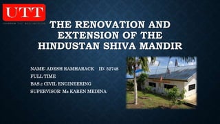 THE RENOVATION AND
EXTENSION OF THE
HINDUSTAN SHIVA MANDIR
NAME: ADESH RAMHARACK ID: 52748
FULL TIME
BAS.c CIVIL ENGINEERING
SUPERVISOR: Ms KAREN MEDINA
 
