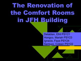 The Renovation of
the Comfort Rooms
in JFH Building
Detablan, Efril PSY21
Hongco, Mariah PSY23
Ignacio, Faye PSY24
Santuyo, Coleen PSY22
 