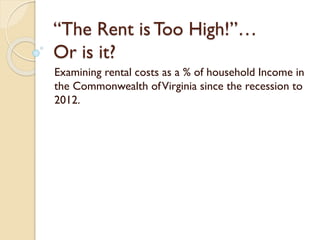 “The Rent is Too High!”…
Or is it?
Examining rental costs as a % of household Income in
the Commonwealth of Virginia since the recession to
2012.

 