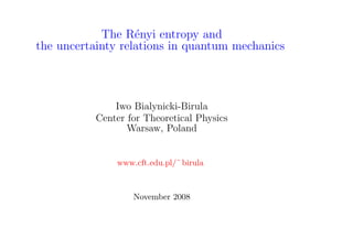 The R´nyi entropy and
                   e
the uncertainty relations in quantum mechanics



               Iwo Bialynicki-Birula
           Center for Theoretical Physics
                  Warsaw, Poland


               www.cft.edu.pl/˜ birula



                   November 2008
 