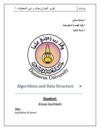 2013 تقر رٌ الخوارزم اٌت و بنى المعط اٌت 1 
* جاهعة دهشق 
* كلية الهنذسة الوعلوهاتية 
* السنة الثانية 
 Algorithms and Data Structure 
Student: 
Kinan keshkeh 
Eng : 
Eng.Maher Al Sarem 
 