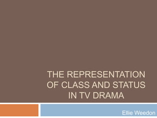THE REPRESENTATION
OF CLASS AND STATUS
IN TV DRAMA
Ellie Weedon
 
