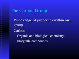 The Carbon Group
 Wide range of properties within one
 group.
 Carbon
   Organic and biological chemistry.
   Inorganic compounds.
 