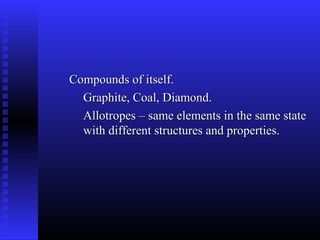 Compounds of itself.
  Graphite, Coal, Diamond.
  Allotropes – same elements in the same state
  with different structures and properties.
 