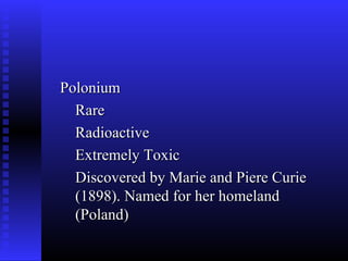 Polonium
  Rare
  Radioactive
  Extremely Toxic
  Discovered by Marie and Piere Curie
  (1898). Named for her homeland
  (Poland)
 