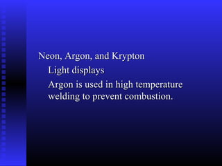 Neon, Argon, and Krypton
  Light displays
  Argon is used in high temperature
  welding to prevent combustion.
 