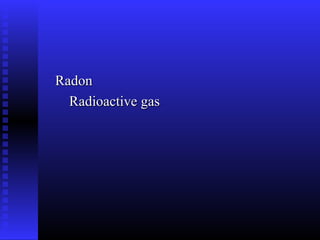 Radon
  Radioactive gas
 