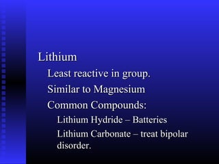 Lithium
 Least reactive in group.
 Similar to Magnesium
 Common Compounds:
   Lithium Hydride – Batteries
   Lithium Carbonate – treat bipolar
   disorder.
 