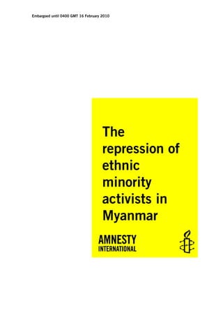 Embargoed until 0400 GMT 16 February 2010




                                     The
                                     repression of
                                     ethnic
                                     minority
                                     activists in
                                     Myanmar
 