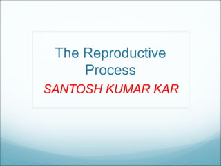 The Reproductive
Process
SANTOSH KUMAR KAR
 