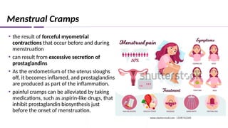 Menstrual Cramps
• the result of forceful myometrial
contractions that occur before and during
menstruation
• can result from excessive secretion of
prostaglandins
• As the endometrium of the uterus sloughs
off, it becomes inflamed, and prostaglandins
are produced as part of the inflammation.
• painful cramps can be alleviated by taking
medications, such as aspirin-like drugs, that
inhibit prostaglandin biosynthesis just
before the onset of menstruation.
 