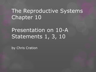 The Reproductive Systems
Chapter 10

Presentation on 10-A
Statements 1, 3, 10

by Chris Cration
 