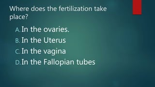 Where does the fertilization take
place?
A. In the ovaries.
B. In the Uterus
C. In the vagina
D.In the Fallopian tubes
 