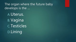 The organ where the future baby
develops is the …
A.Uterus.
B. Vagina
C.Testicles
D.Lining
 